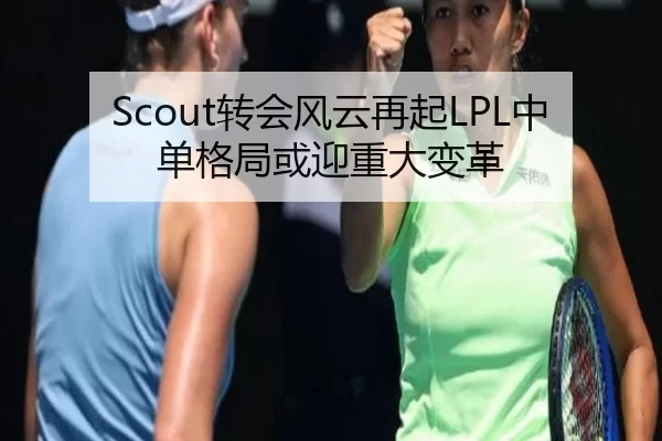 Scout转会风云再起LPL中单格局或迎重大变革